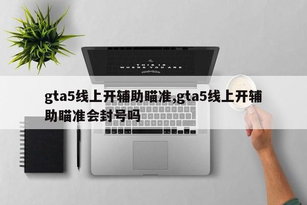 gta5线上开辅助瞄准,gta5线上开辅助瞄准会封号吗