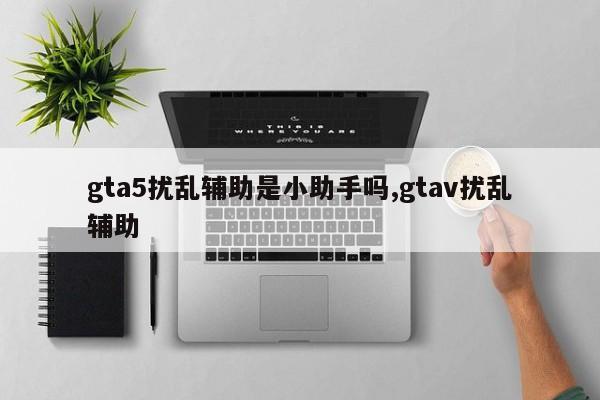gta5扰乱辅助是小助手吗,gtav扰乱辅助