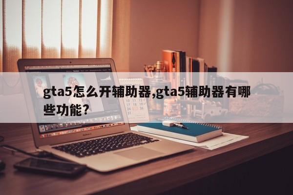 gta5怎么开辅助器,gta5辅助器有哪些功能?