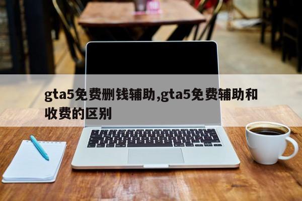 gta5免费删钱辅助,gta5免费辅助和收费的区别