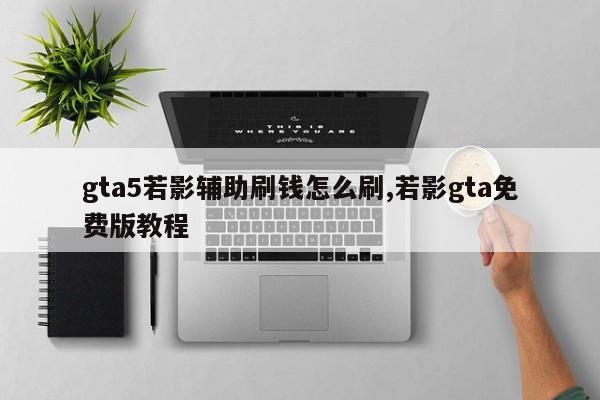 gta5若影辅助刷钱怎么刷,若影gta免费版教程