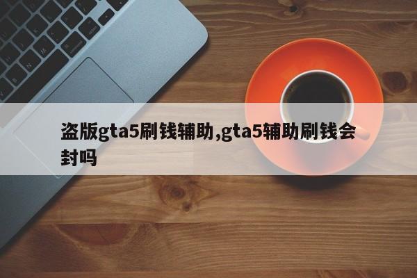 盗版gta5刷钱辅助,gta5辅助刷钱会封吗
