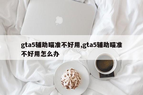 gta5辅助瞄准不好用,gta5辅助瞄准不好用怎么办