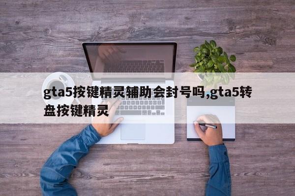 gta5按键精灵辅助会封号吗,gta5转盘按键精灵