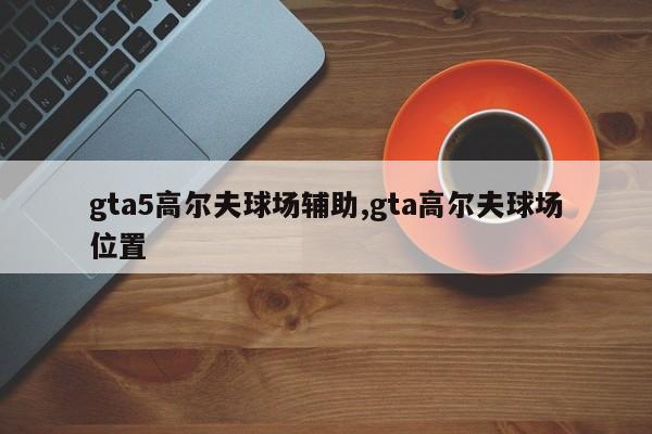 gta5高尔夫球场辅助,gta高尔夫球场位置