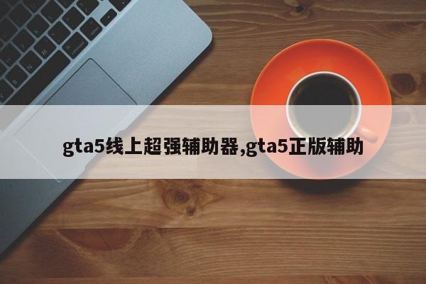 gta5线上超强辅助器,gta5正版辅助