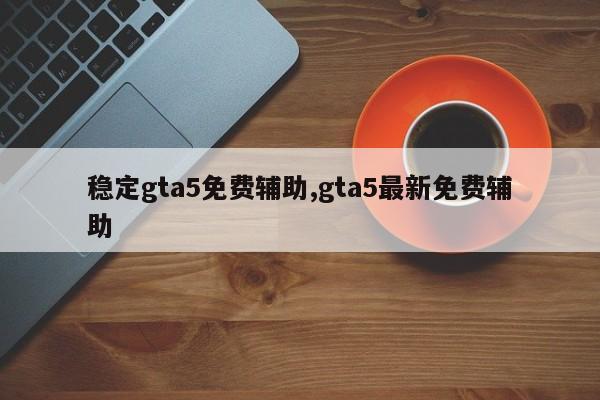 稳定gta5免费辅助,gta5最新免费辅助