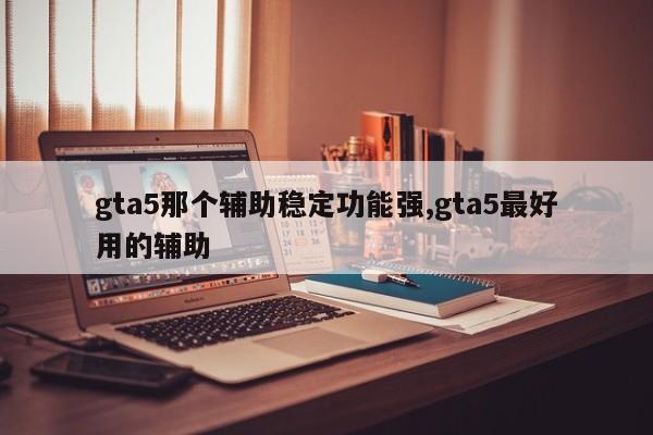 gta5那个辅助稳定功能强,gta5最好用的辅助
