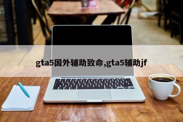 gta5国外辅助致命,gta5辅助jf