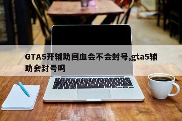 GTA5开辅助回血会不会封号,gta5辅助会封号吗