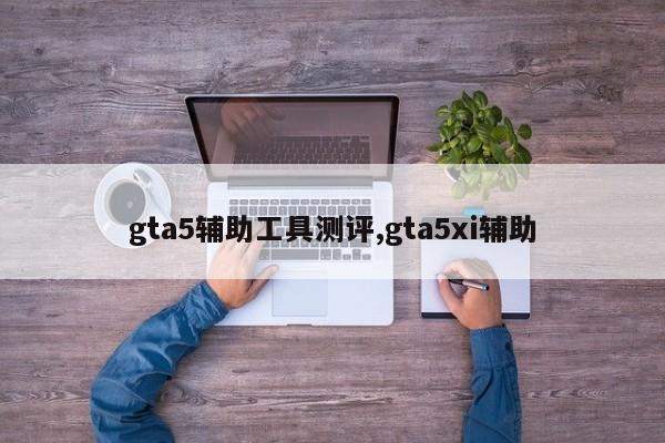 gta5辅助工具测评,gta5xi辅助
