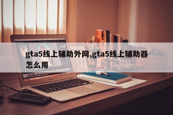 gta5线上辅助外网,gta5线上辅助器怎么用