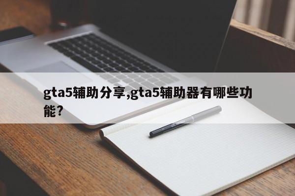 gta5辅助分享,gta5辅助器有哪些功能?