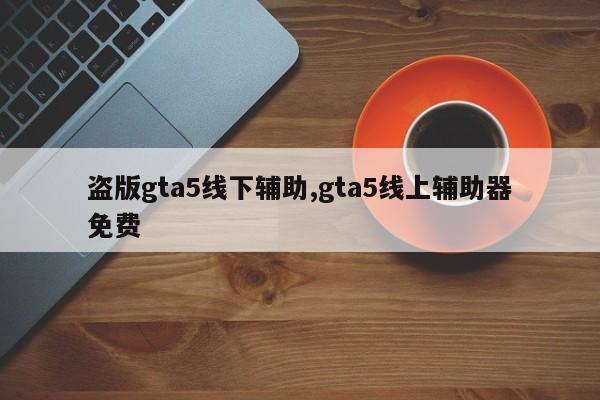 盗版gta5线下辅助,gta5线上辅助器免费